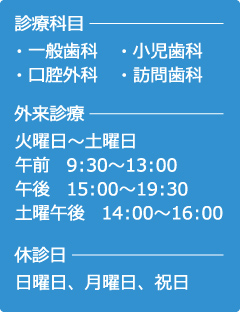 診療科目…・一般歯科・小児歯科・口腔外科・訪問歯科　外来診療…火曜日〜土曜日、午前/9：30〜13：00　午後　/15：00〜19：30、土曜午後/14：00〜16：00　休診日…日曜日、月曜日、祝日